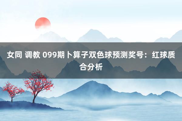 女同 调教 099期卜算子双色球预测奖号：红球质合分析