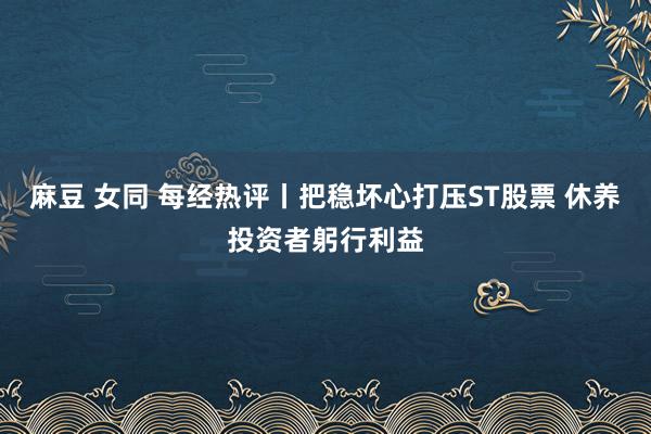 麻豆 女同 每经热评丨把稳坏心打压ST股票 休养投资者躬行利益