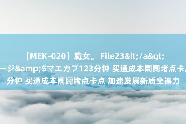 【MEK-020】職女。 File23</a>2011-05-20プレステージ&$マエカブ123分钟 买通成本阛阓堵点卡点 加速发展新质坐褥力