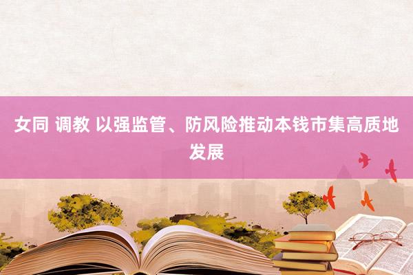 女同 调教 以强监管、防风险推动本钱市集高质地发展