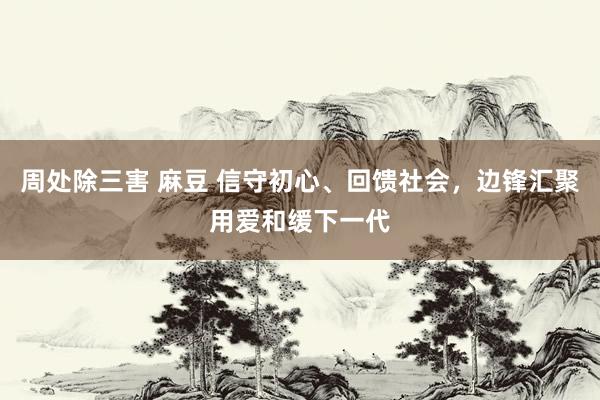 周处除三害 麻豆 信守初心、回馈社会，边锋汇聚用爱和缓下一代