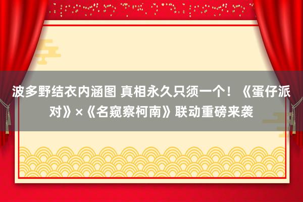 波多野结衣内涵图 真相永久只须一个！《蛋仔派对》×《名窥察柯南》联动重磅来袭