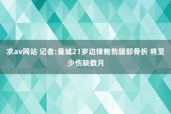 求av网站 记者:曼城21岁边锋鲍勃腿部骨折 将至少伤缺数月