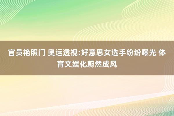 官员艳照门 奥运透视:好意思女选手纷纷曝光 体育文娱化蔚然成风