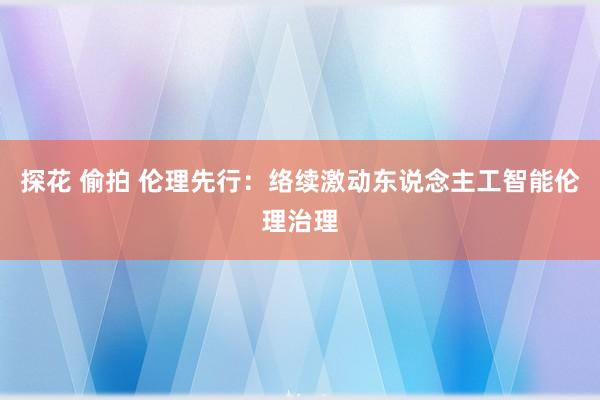 探花 偷拍 伦理先行：络续激动东说念主工智能伦理治理