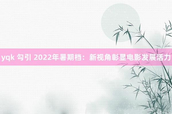 yqk 勾引 2022年暑期档：新视角彰显电影发展活力