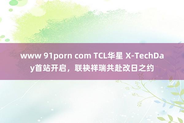 www 91porn com TCL华星 X-TechDay首站开启，联袂祥瑞共赴改日之约