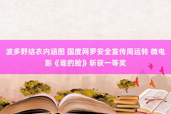 波多野结衣内涵图 国度网罗安全宣传周运转 微电影《谁的脸》斩获一等奖