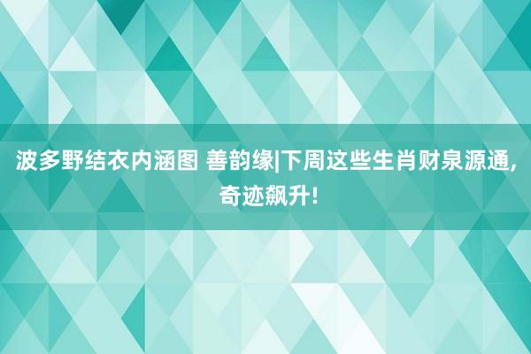 波多野结衣内涵图 善韵缘|下周这些生肖财泉源通, 奇迹飙升!